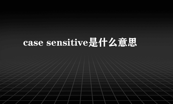 case sensitive是什么意思