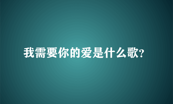 我需要你的爱是什么歌？