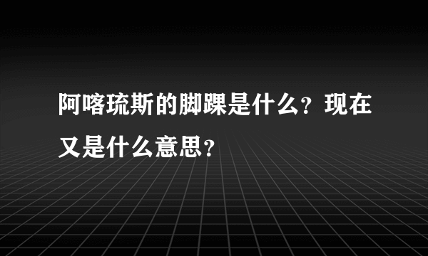 阿喀琉斯的脚踝是什么？现在又是什么意思？