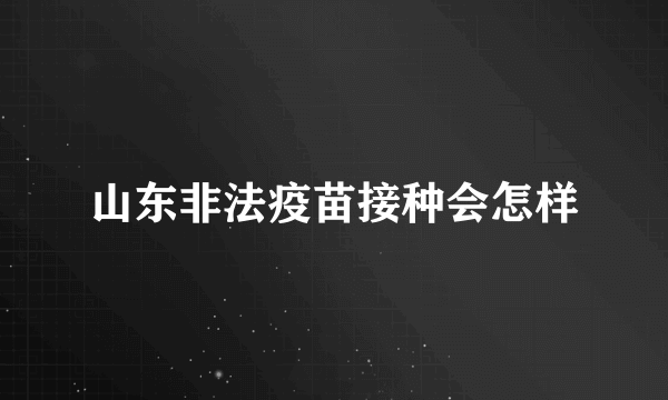 山东非法疫苗接种会怎样