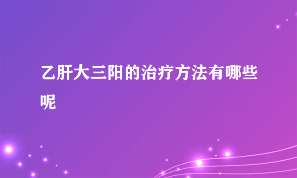 乙肝大三阳的治疗方法有哪些呢