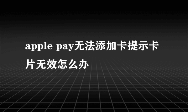 apple pay无法添加卡提示卡片无效怎么办