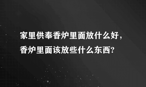 家里供奉香炉里面放什么好，香炉里面该放些什么东西?