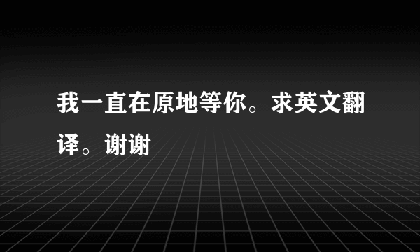 我一直在原地等你。求英文翻译。谢谢