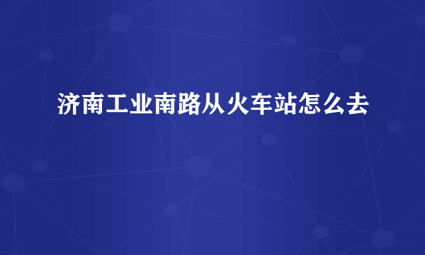 济南工业南路从火车站怎么去