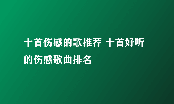 十首伤感的歌推荐 十首好听的伤感歌曲排名