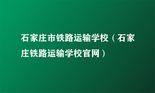 石家庄市铁路运输学校（石家庄铁路运输学校官网）