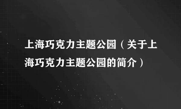 上海巧克力主题公园（关于上海巧克力主题公园的简介）