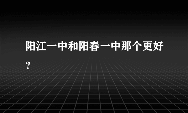 阳江一中和阳春一中那个更好？