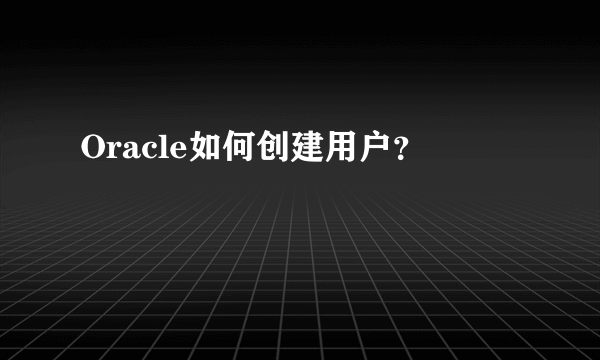 Oracle如何创建用户？