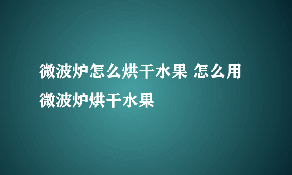 微波炉怎么烘干水果 怎么用微波炉烘干水果