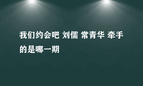 我们约会吧 刘儒 常青华 牵手的是哪一期