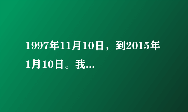 1997年11月10日，到2015年1月10日。我有多少岁了。我活了几岁，几月，几日。