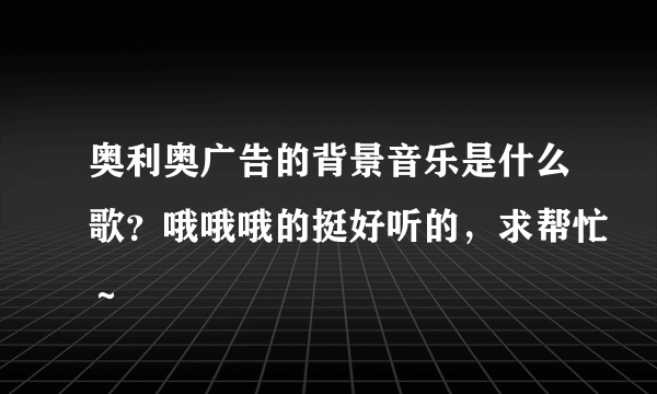 奥利奥广告的背景音乐是什么歌？哦哦哦的挺好听的，求帮忙～