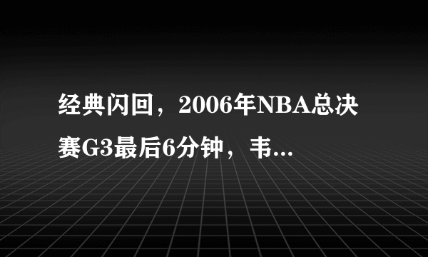 经典闪回，2006年NBA总决赛G3最后6分钟，韦德就是矮5公分的乔丹