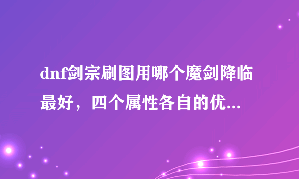 dnf剑宗刷图用哪个魔剑降临最好，四个属性各自的优缺点都是什么，求解答？