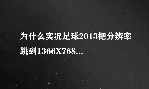 为什么实况足球2013把分辨率跳到1366X768画面还是不怎么清晰？