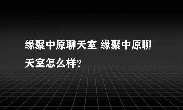 缘聚中原聊天室 缘聚中原聊天室怎么样？