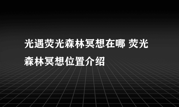 光遇荧光森林冥想在哪 荧光森林冥想位置介绍