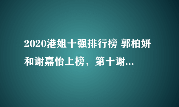 2020港姐十强排行榜 郭柏妍和谢嘉怡上榜，第十谢恩灵很清纯