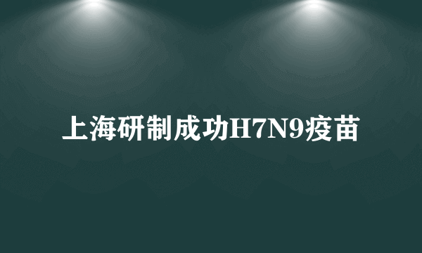 上海研制成功H7N9疫苗