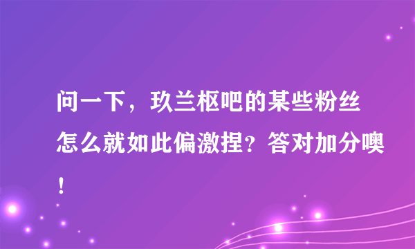 问一下，玖兰枢吧的某些粉丝怎么就如此偏激捏？答对加分噢！