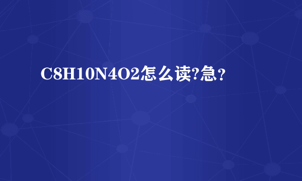 C8H10N4O2怎么读?急？