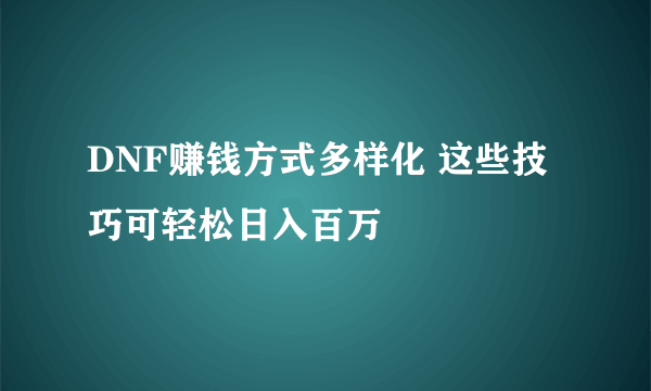 DNF赚钱方式多样化 这些技巧可轻松日入百万