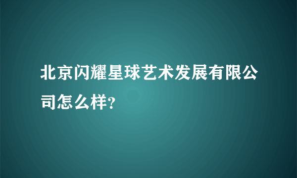 北京闪耀星球艺术发展有限公司怎么样？