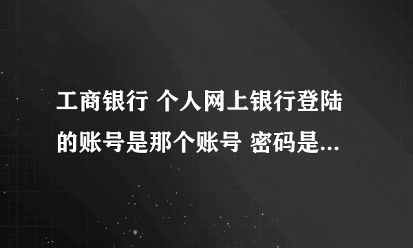 工商银行 个人网上银行登陆的账号是那个账号 密码是哪个密码？ 这密码是几位数的？