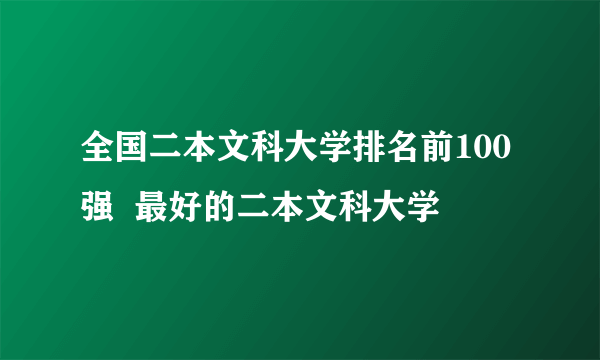 全国二本文科大学排名前100强  最好的二本文科大学