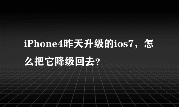 iPhone4昨天升级的ios7，怎么把它降级回去？