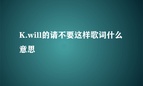 K.will的请不要这样歌词什么意思