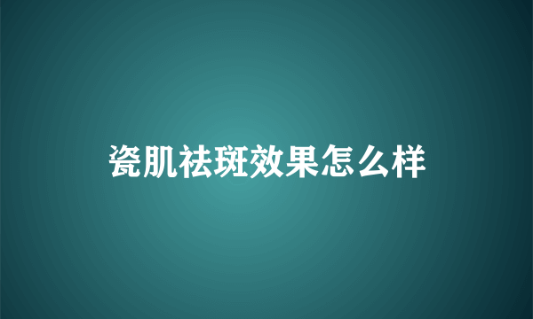 瓷肌祛斑效果怎么样