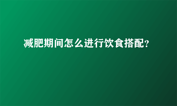 减肥期间怎么进行饮食搭配？