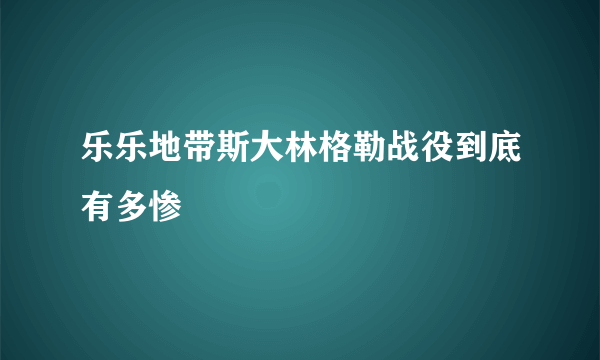 乐乐地带斯大林格勒战役到底有多惨