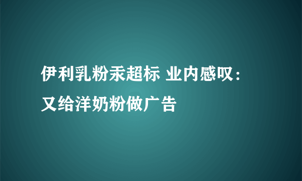 伊利乳粉汞超标 业内感叹：又给洋奶粉做广告