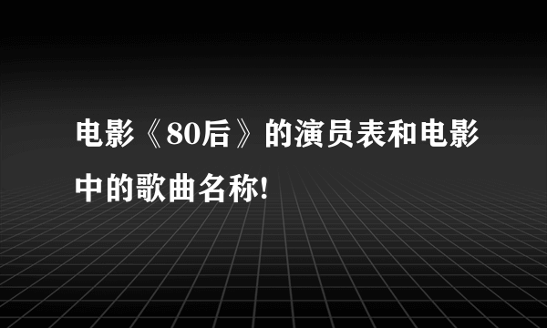 电影《80后》的演员表和电影中的歌曲名称!