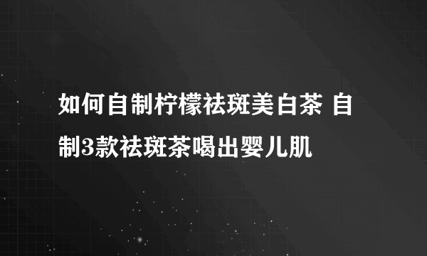 如何自制柠檬祛斑美白茶 自制3款祛斑茶喝出婴儿肌