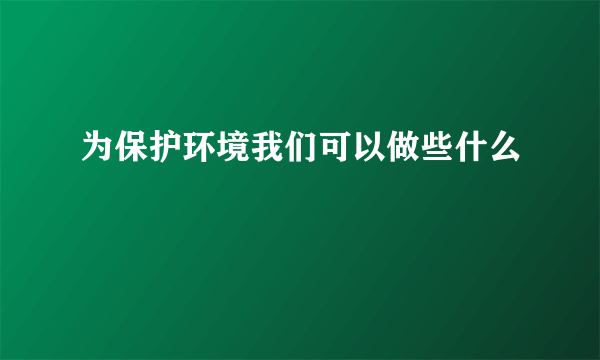 为保护环境我们可以做些什么