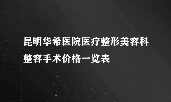 昆明华希医院医疗整形美容科整容手术价格一览表