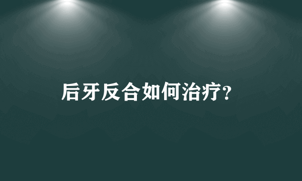 后牙反合如何治疗？