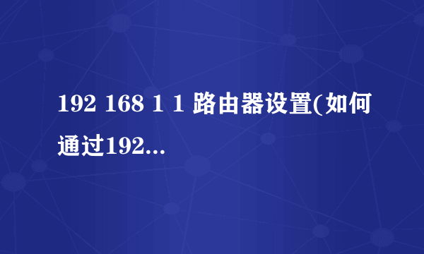 192 168 1 1 路由器设置(如何通过192 168 1 1设置无线路由器)