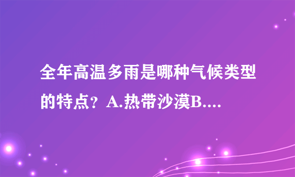 全年高温多雨是哪种气候类型的特点？A.热带沙漠B.热带雨林C.热带季风D.热带草原