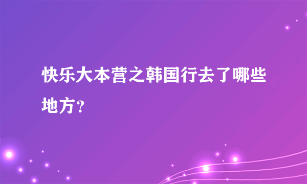 快乐大本营之韩国行去了哪些地方？