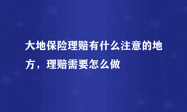 大地保险理赔有什么注意的地方，理赔需要怎么做