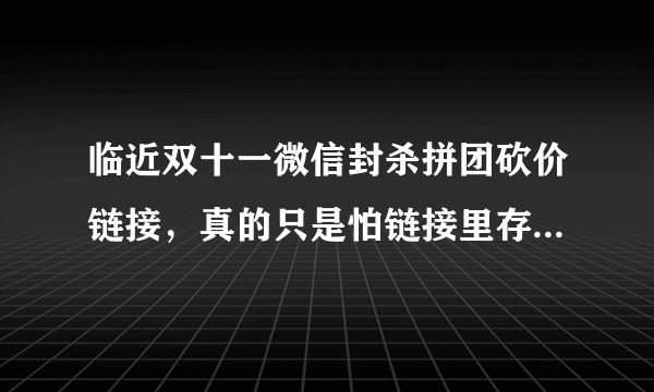 临近双十一微信封杀拼团砍价链接，真的只是怕链接里存在病毒吗？