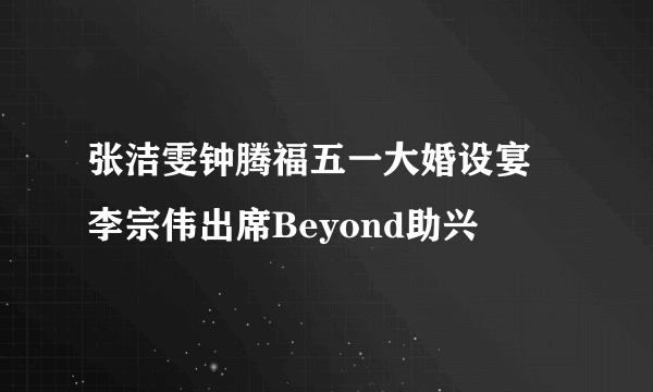 张洁雯钟腾福五一大婚设宴 李宗伟出席Beyond助兴