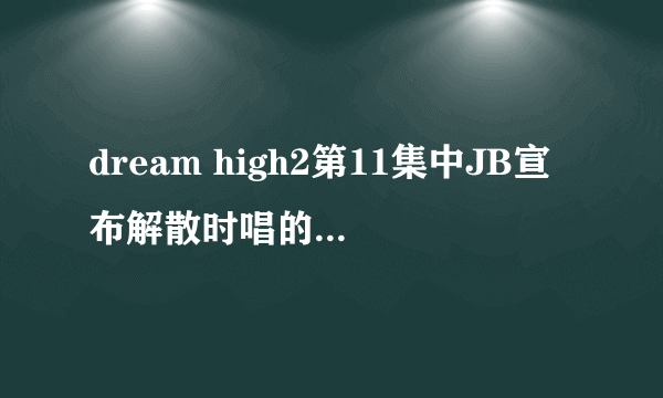 dream high2第11集中JB宣布解散时唱的歌叫什么名字