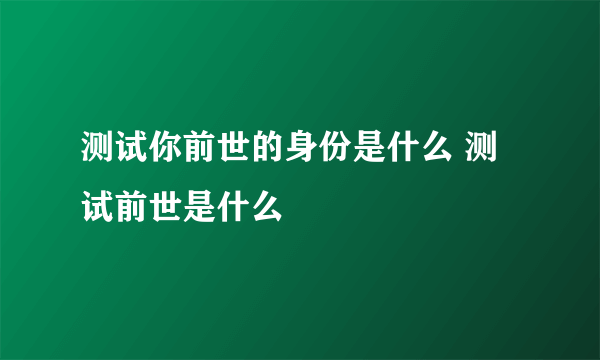 测试你前世的身份是什么 测试前世是什么